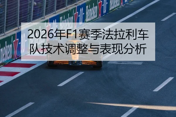 2026年F1赛季法拉利车队技术调整与表现分析