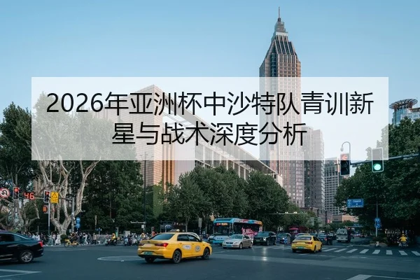 2026年亚洲杯中沙特队青训新星与战术深度分析