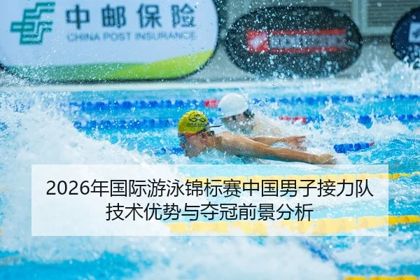 2026年国际游泳锦标赛中国男子接力队技术优势与夺冠前景分析
