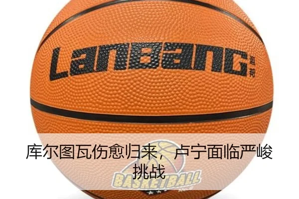 库尔图瓦伤愈归来，卢宁面临严峻挑战