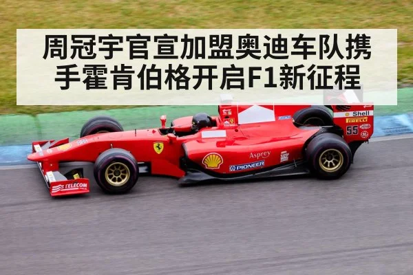 周冠宇官宣加盟奥迪车队携手霍肯伯格开启F1新征程