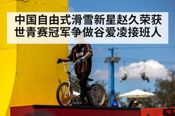 中国自由式滑雪新星赵久荣获世青赛冠军争做谷爱凌接班人