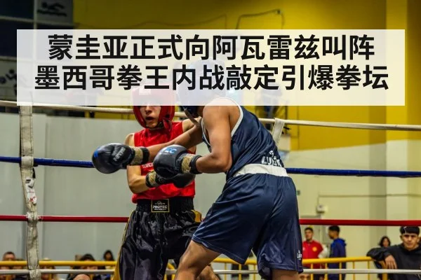 蒙圭亚正式向阿瓦雷兹叫阵 墨西哥拳王内战敲定引爆拳坛