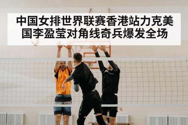 中国女排世界联赛香港站力克美国李盈莹对角线奇兵爆发全场