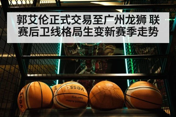 郭艾伦正式交易至广州龙狮 联赛后卫线格局生变新赛季走势
