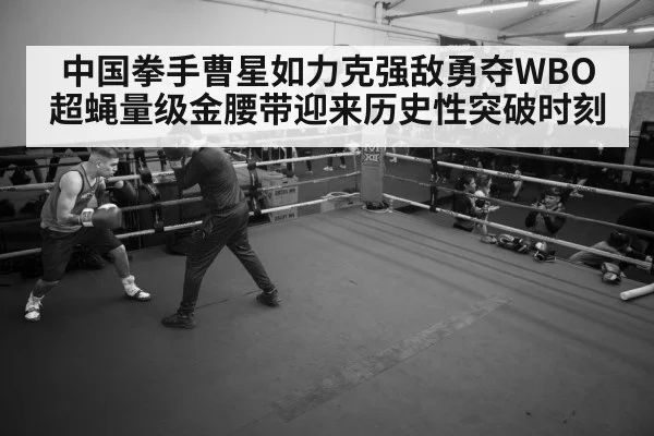 中国拳手曹星如力克强敌勇夺WBO超蝇量级金腰带迎来历史性突破时刻